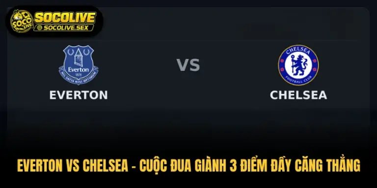 Everton vs Chelsea – Cuộc Đua Giành 3 Điểm Đầy Căng Thẳng
