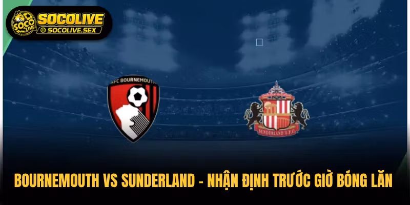 Bournemouth vs Sunderland – Nhận Định Trước Giờ Bóng Lăn