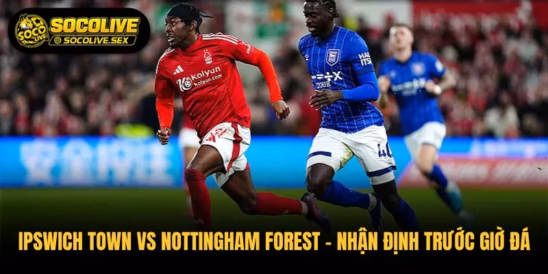 Ipswich Town vs Nottingham Forest – Nhận Định Trước Giờ Đá